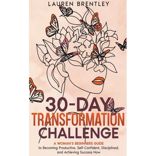 THE 30-DAY TRANSFORMATION CHALLENGE A Woman's Beginners Guide to Becoming Productive, Self-Confident, Disciplined, and Achieving Success Now