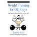 Weight Training for Old Guys: A Practical Guide for the Over-Fifty Crowd (And Good Advice for the Rest of Us!)