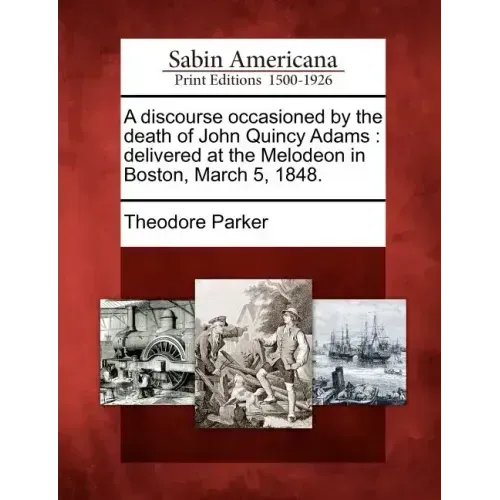 A Discourse Occasioned by the Death of John Quincy Adams: Delivered at the Melodeon in Boston, March 5, 1848.