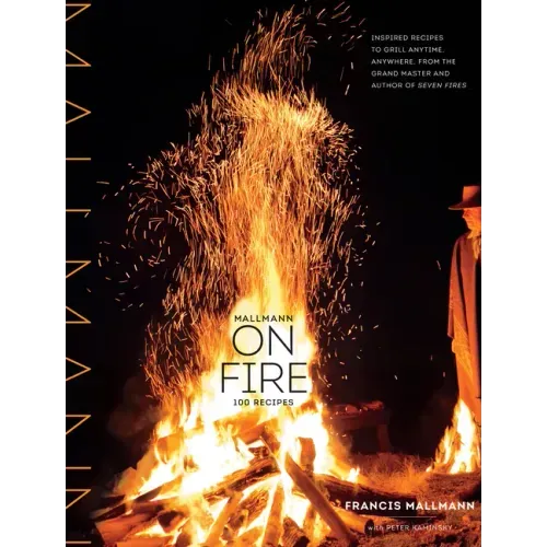Mallmann on Fire: 100 Inspired Recipes to Grill Anytime, Anywhere