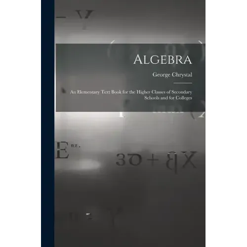 Algebra: An Elementary Text Book for the Higher Classes of Secondary Schools and for Colleges