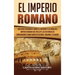 El Imperio Romano: Una Guía Fascinante sobre el Ascenso y la Caída del Imperio Romano que incluye las historias de Emperadores como Augusto Octavio, T