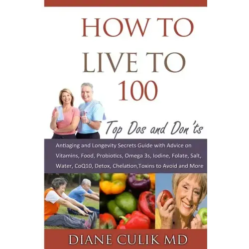 How to Live to 100 -: Top DOS and Don'ts: Antiaging and Longevity Secrets Guide with Advice on Vitamins, Food, Probiotics, Omega 3s, Iodine,