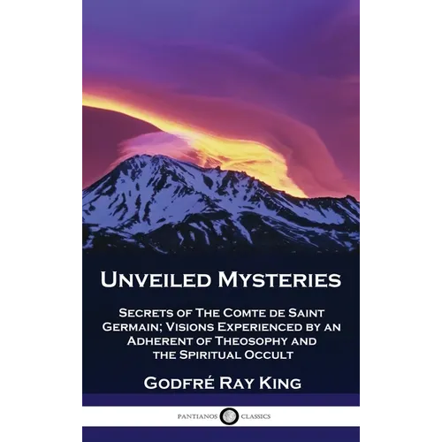 Unveiled Mysteries: Secrets of The Comte de Saint Germain; Visions Experienced by an Adherent of Theosophy and the Spiritual Occult