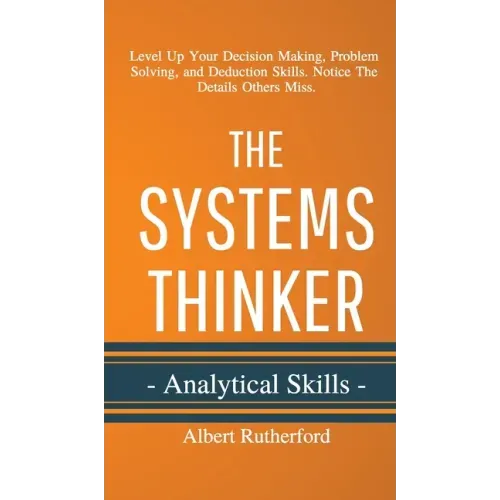 The Systems Thinker - Analytical Skills: Level Up Your Decision Making, Problem Solving, and Deduction Skills. Notice The Details Others Miss.