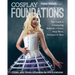 Cosplay Foundations: Your Guide to Constructing Bodysuits, Corsets, Hoop Skirts, Petticoats & More