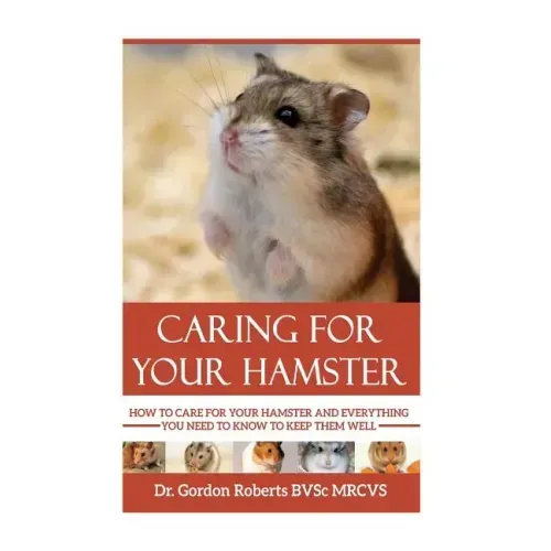 Caring for your Hamster: How to Care For Your Hamster and Everything You Need To Know To Keep Them Well