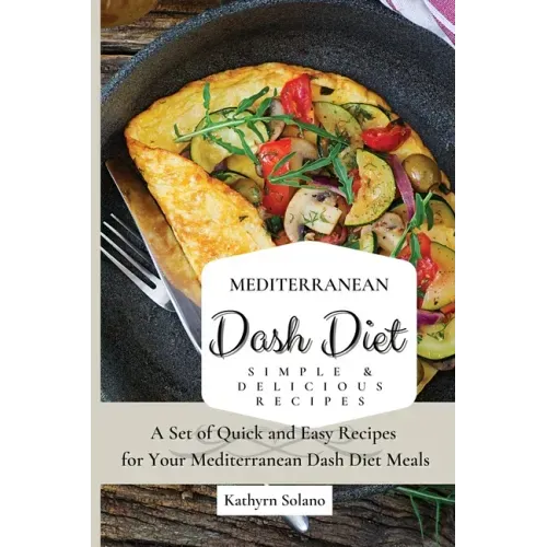 Mediterranean Dash Diet Simple & Delicious Recipes: A Set of Quick and Easy Recipes for Your Mediterranean Dash Diet Meals