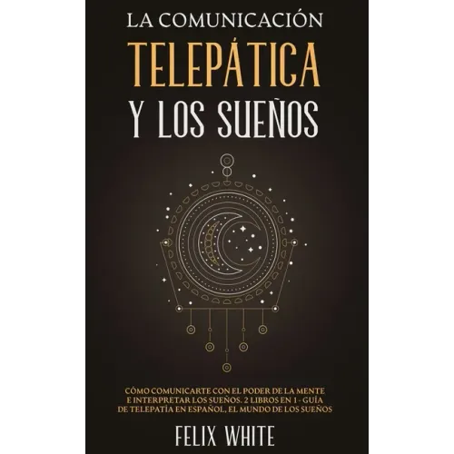 La Comunicación Telepática y los Sueños: Cómo Comunicarte con el Poder de la Mente e Interpretar los Sueños. 2 Libros en 1- Guía de Telepatía en Españ