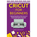 Cricut for Beginners: A Step by Step Guide to Master Your Cricut Machine, Design Space and Original Cricut Project Ideas for Beginners