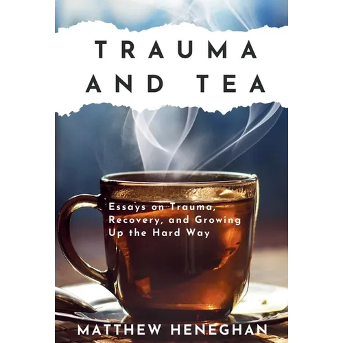 Trauma and Tea: Essays on Trauma, Recovery, and Growing Up the Hard Way