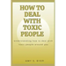 How to Deal with Toxic People: Understanding How To Deal With Toxicity Around You
