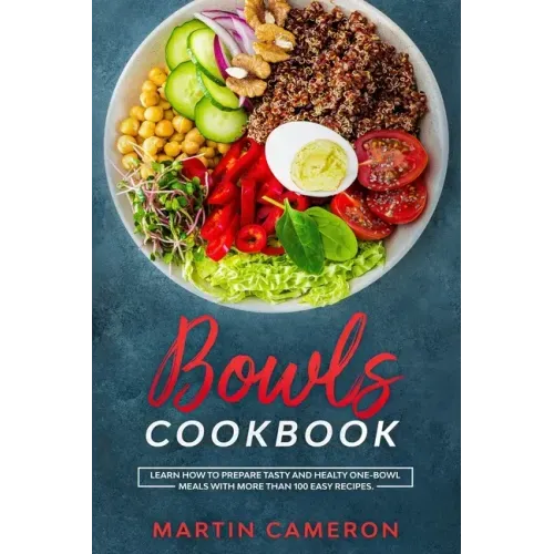 Bowls Cookbook: Learn How to Prepare Tasty and Healty One-Bowl Meals with More than 100 Easy Recipes.