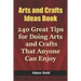 Arts and Crafts Ideas Book: 240 Great Tips for Doing Arts and Crafts That Anyone Can Enjoy