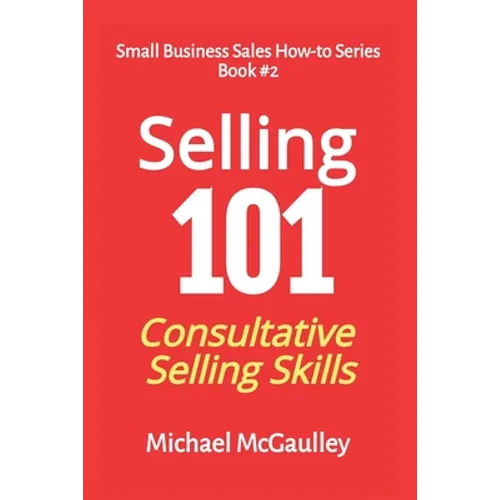 Selling 101: Consultative Selling Skills: For new entrepreneurs, free agents, consultants