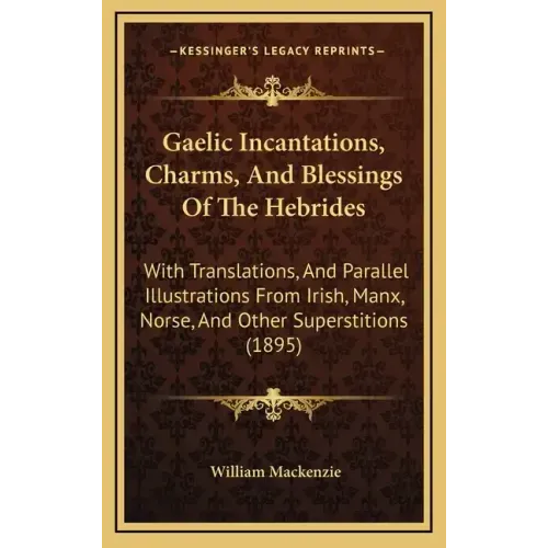 Gaelic Incantations, Charms, and Blessings of the Hebrides: With Translations, and Parallel Illustrations from Irish, Manx, Norse, and Other Superstit