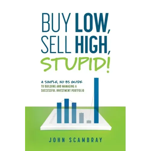 Buy Low, Sell High, Stupid! A Simple, No BS Guide to Building and Managing a Successful Investment Portfolio