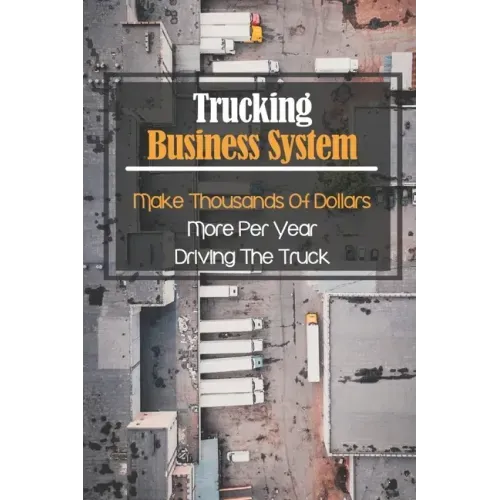 Trucking Business System: Make Thousands Of Dollars More Per Year Driving The Truck: Truck Business Profit