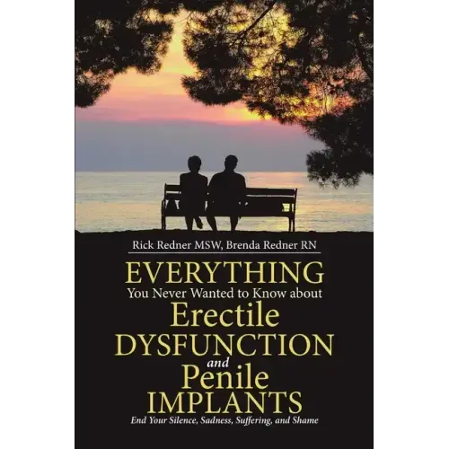 Everything You Never Wanted to Know about Erectile Dysfunction and Penile Implants: End Your Silence, Sadness, Suffering, and Shame