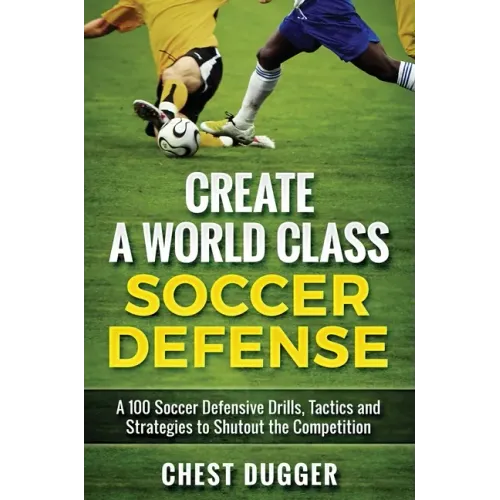Create a World Class Soccer Defense: A 100 Soccer Drills, Tactics and Techniques to Shutout the Competition
