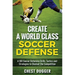 Create a World Class Soccer Defense: A 100 Soccer Drills, Tactics and Techniques to Shutout the Competition