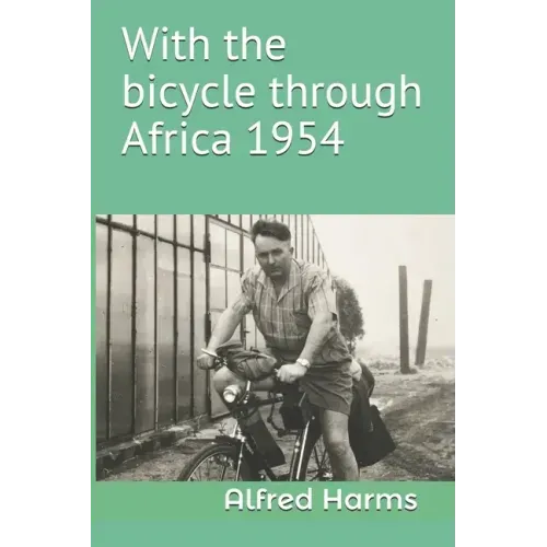 With the bicycle through Africa 1954: The travel story of Alfred Harms, the apparently first person to cross from South Africa to Sudan alone on a bic