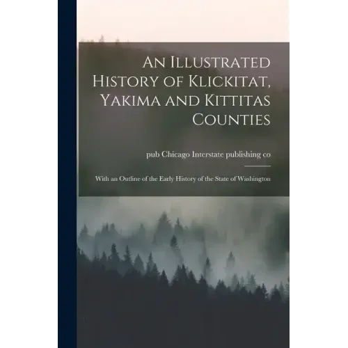 An Illustrated History of Klickitat, Yakima and Kittitas Counties; With an Outline of the Early History of the State of Washington