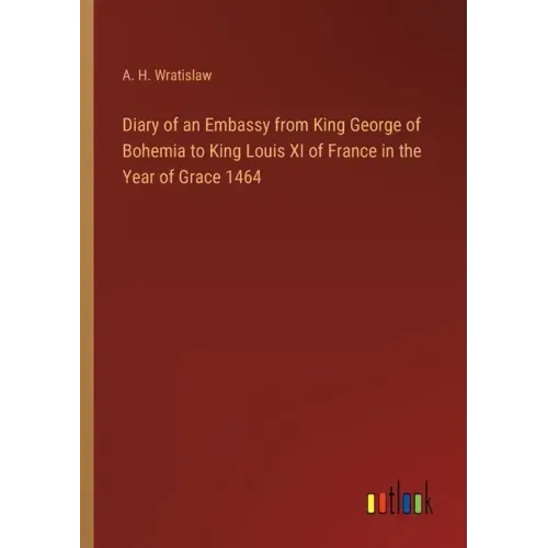 Diary of an Embassy from King George of Bohemia to King Louis XI of France in the Year of Grace 1464