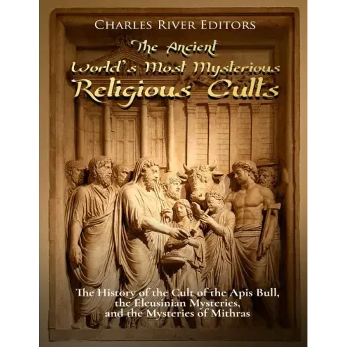 The Ancient World's Most Mysterious Religious Cults: The History of the Cult of the Apis Bull, the Eleusinian Mysteries, and the Mysteries of Mithras