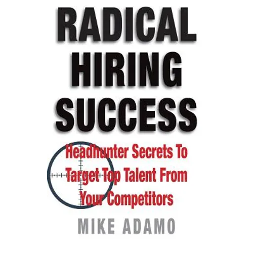 Radical Hiring Success: Headhunter Secrets To Target Top Talent From Your Competitors