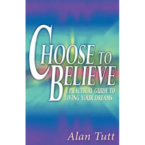 Choose To Believe: A Practical Guide to Living Your Dreams
