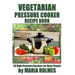 Vegetarian Pressure Cooker Recipe Book: 50 High Pressure Recipes for Busy People