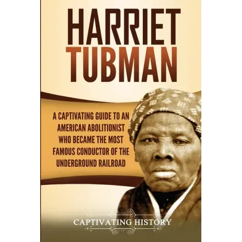 Harriet Tubman: A Captivating Guide to an American Abolitionist Who Became the Most Famous Conductor of the Underground Railroad