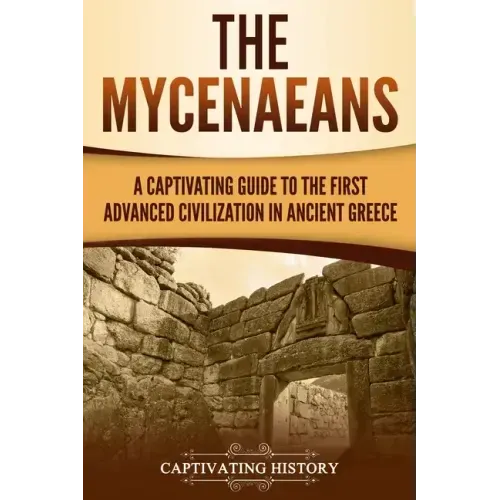 The Mycenaeans: A Captivating Guide to the First Advanced Civilization in Ancient Greece