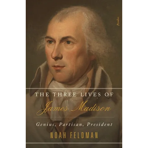 The Three Lives of James Madison: Genius, Partisan, President