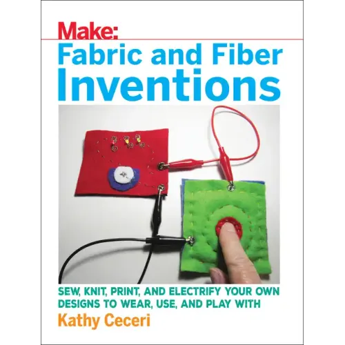 Fabric and Fiber Inventions: Sew, Knit, Print, and Electrify Your Own Designs to Wear, Use, and Play with