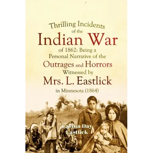 Thrilling Incidents of the Indian War of 1862: Being a Personal Narrative of the Outrages and Horrors Witnessed by Mrs. L. Eastlick in Minnesota