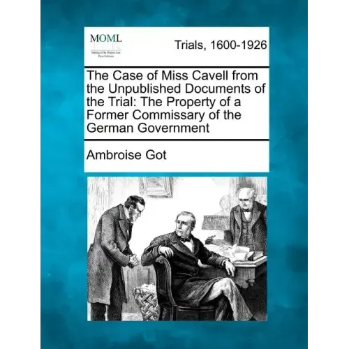 The Case of Miss Cavell from the Unpublished Documents of the Trial: The Property of a Former Commissary of the German Government