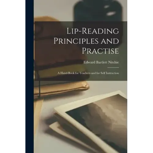 Lip-Reading Principles and Practise: A Hand-Book for Teachers and for Self Instruction
