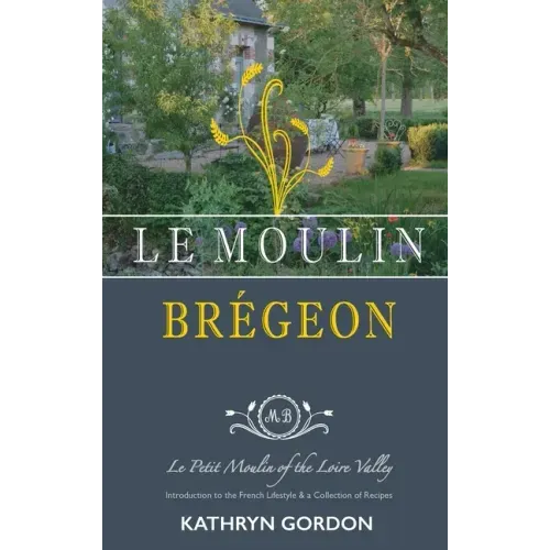 Le Moulin Brégeon, Le Petit Moulin of the Loire Valley: Introduction to the French Lifestyle and a Collection of Recipes