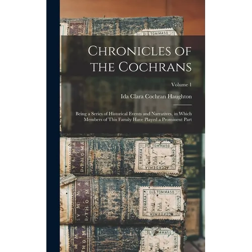 Chronicles of the Cochrans: Being a Series of Historical Events and Narratives, in Which Members of This Family Have Played a Prominent Part; Volume 1