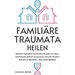 Familiäre Traumata Heilen: Einfache Techniken um Ererbte Wunden zu Lösen, Emotionalen Ballast Loszulassen und eine Positive Zukunft zu Gestalten, ohne