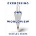 Exercising Our Worldview: Brief Essays on Issues from Technology to Art from One Christian's Perspective