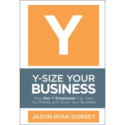 Y-Size Your Business: How Gen Y Employees Can Save You Money and Grow Your Business
