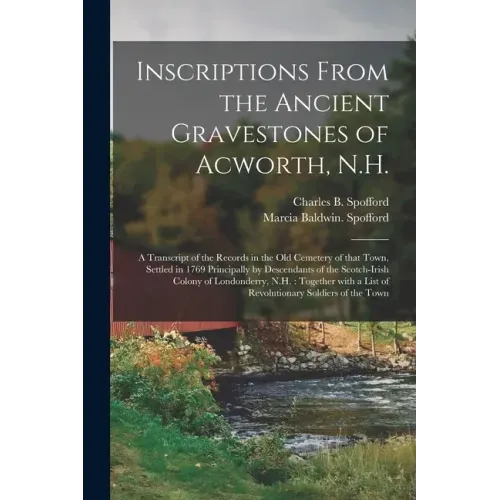 Inscriptions From the Ancient Gravestones of Acworth, N.H.: a Transcript of the Records in the Old Cemetery of That Town, Settled in 1769 Principally