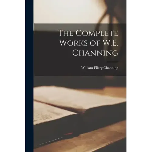 The Complete Works of W.E. Channing