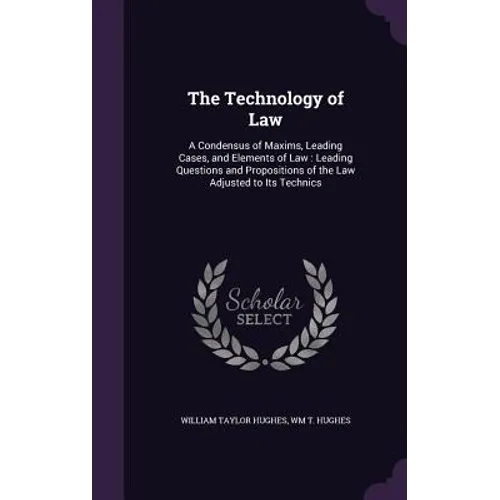 The Technology of Law: A Condensus of Maxims, Leading Cases, and Elements of Law: Leading Questions and Propositions of the Law Adjusted to Its Techni