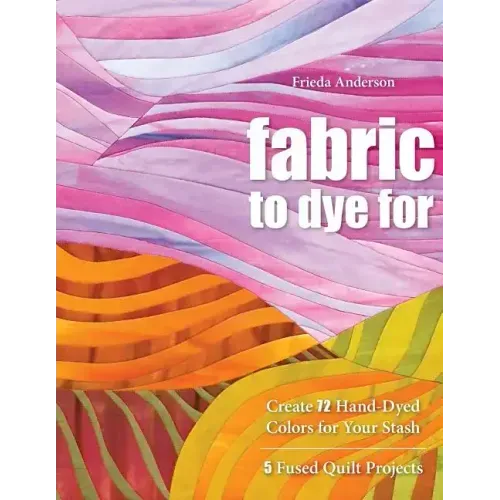 Fabric to Dye for: Create 72 Hand-Dyed Colors for Your Stash