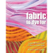 Fabric to Dye for: Create 72 Hand-Dyed Colors for Your Stash
