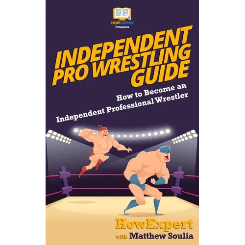 Independent Pro Wrestling Guide: How To Become an Independent Professional Wrestler